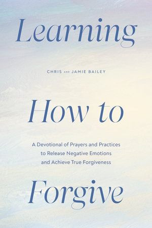 Learning How to Forgive: A Devotional of Prayers and Practices to Release Negative Emotions and Achieve True Forgiveness by Chris Bailey and Jamie Bailey