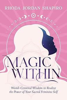 Magic Within: Womb-Centered Wisdom to Realize the Power of Your Sacred Feminine Self by Rhoda Jordan Shapiro