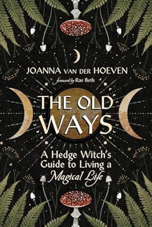 The Old Ways: A Hedge Witch’s Guide to Living a Magical Life by Joanna van der Hoeven