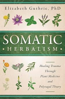 Somatic Herbalism: Healing Trauma through Plant Medicine and Polyvagal Theory by Elizabeth Guthrie PhD