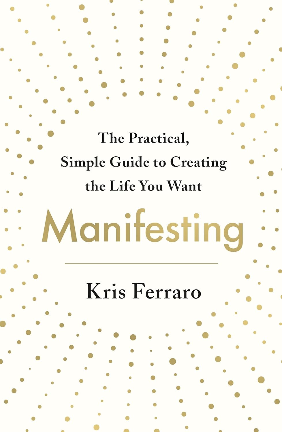 Manifesting: The Practical, Simple Guide to Creating the Life You Want by Kris Ferraro