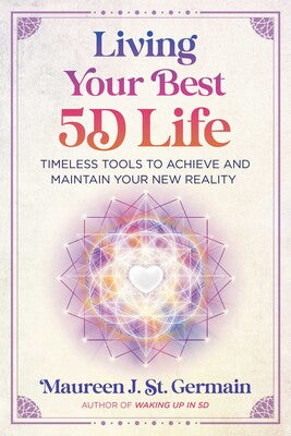 Living Your Best 5D Life: Timeless Tools to Achieve and Maintain Your New Reality By Maureen J. St. Germain