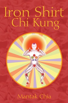 Iron Shirt Chi Kung: An Ancient Kung Fu Practice Designed to Unify Physical, Mental, and Spiritual Health by Mantak Chia