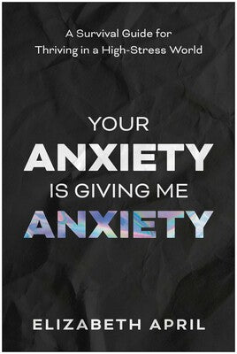 Your Anxiety Is Giving Me Anxiety: A Survival Guide for Thriving in a High-Stress World By Elizabeth April