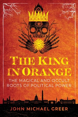 King in Orange: The Magical and Occult Roots of Political Power By John Michael Greer