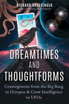 Dreamtimes and Thoughtforms: Cosmogenesis from the Big Bang to Octopus and Crow Intelligence to UFOs By Richard Grossinger