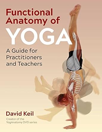 Functional Anatomy of Yoga: A Guide for Practitioners and Teachers by David Keil