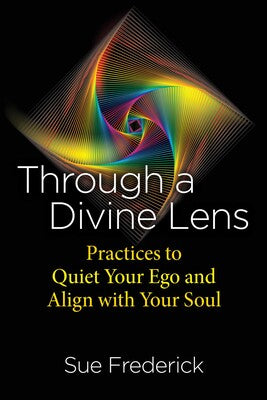 Through a Divine Lens: Practices to Quiet Your Ego and Align with Your Soul by Sue Frederick