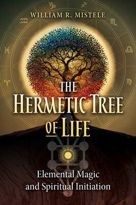 Hermetic Tree of Life: Elemental Magic and Spiritual Initiation By William R. Mistele