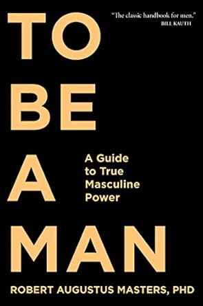 To Be a Man: A Guide to True Masculine Power by Robert Augustus Masters