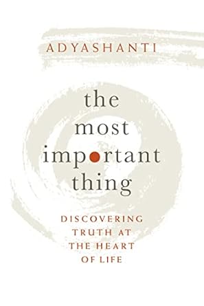 Most Important Thing: Discovering Truth at the Heart of Life by Adyashanti