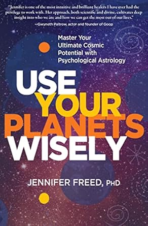 Use Your Planets Wisely: Master Your Ultimate Cosmic Potential with Psychological Astrology by Jennifer Freed, PhD