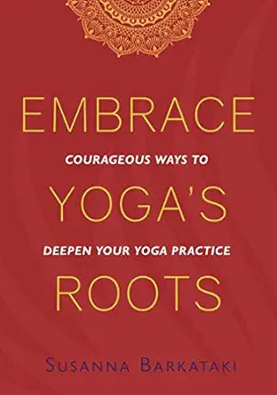 Embrace Yoga's Roots: Courageous Ways to Deepen Your Yoga Practice by Susanna Barkataki