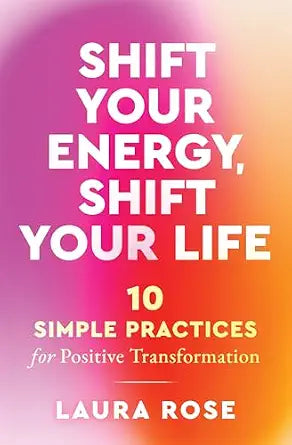 Shift Your Energy, Shift Your Life: 10 Simple Practices for Positive Transformation by Laura Rose