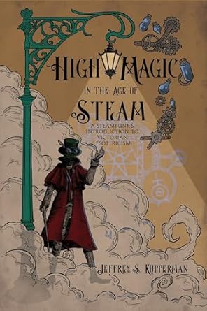 High Magic in the Age of Steam: A Steampunk's Introduction to Victorian Esotericism By Jeffrey Kupperman