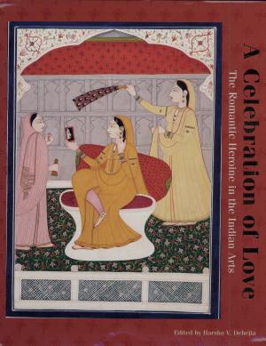 A Celebration of Love: The Romantic Heroine in the Indian Arts by Harsha V. Dehejia