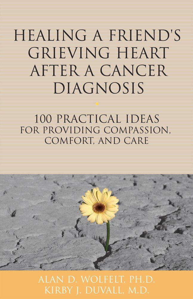 Healing a Friend or Loved One's Grieving Heart After a Cancer Diagnosis by Alan D. Wolfelt & Kirby J. Duvall