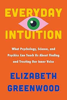 Everyday Intuition: What Psychology, Science, and Psychics Can Teach Us About Finding and Trusting Our Inner Voice by Elizabeth Greenwood
