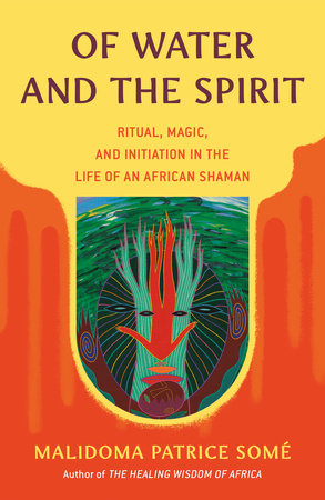 Of Water and the Spirit: Ritual, Magic, and Initiation in the Life of an African Shaman by Malidoma Patrice Somé