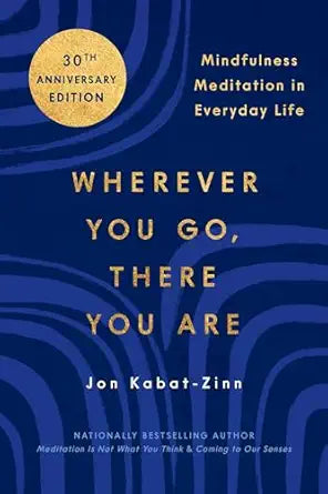 Wherever You Go, There You Are: Mindfulness Meditation in Everyday Life by Jon Kabat-Zinn PhD