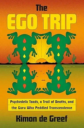 Ego Trip: Psychedelic Toads, a Trail of Deaths, and the Guru Who Peddled Transcendence By Kimon de Greef