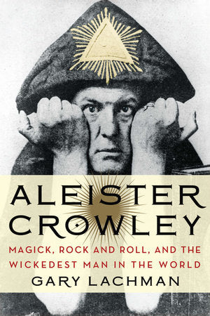 Aleister Crowley: Magick, Rock and Roll, and the Wickedest Man in the World By Gary Lachman