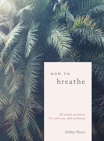 How to Breathe: 25 Simple Practices for Calm, Joy, and Resilience by Ashley Neese