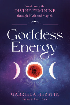 Goddess Energy: Awakening the Divine Feminine through Myth and Magick by Gabriela Herstik