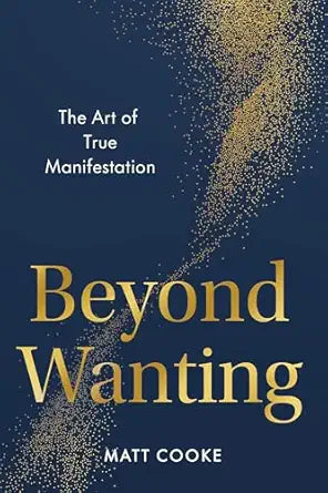 Beyond Wanting: The Art of True Manifestation by Matt Cooke