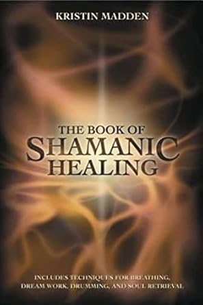 Book of Shamanic Healing: A Healer’s Toolkit for Spirit Helpers and Sacred Ceremonies by Kristin Madden