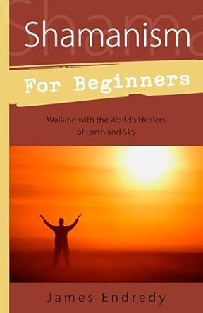 Shamanism for Beginners: Walking With the World's Healers of Earth and Sky by James Endredy