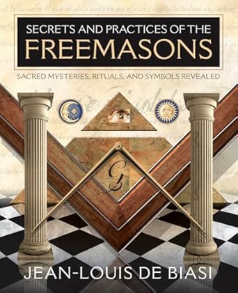Secrets And Practices Of the Freemasons: Sacred Mysteries, Rituals, And Symbols Revealed By Jean Louis De Biasi