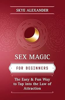 Sex Magic for Beginners: The Easy & Fun Way to Tap into the Law of Attraction by Skye Alexander