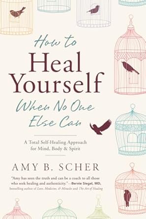 How to Heal Yourself When No One Else Can: A Total Self-Healing Approach for Mind, Body, and Spirit by Scher, Amy B.