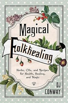 Magical Folkhealing: Herbs, Oils, and Recipes for Health, Healing, and Magic by D.J. Conway