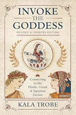 Invoke the Goddess: Connecting to the Hindu, Greek, and Egyptian Deities by Kala Trobe