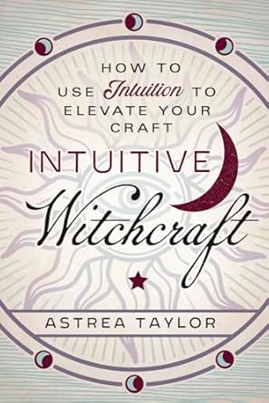 Intuitive Witchcraft: How to Use Intuition to Elevate Your Craft by Astrea Taylor