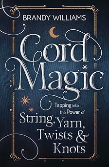 Cord Magic: Tapping into the Power of String, Yarn, Twists & Knots by Brandy Williams