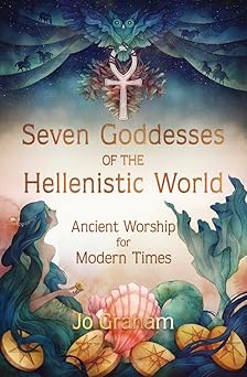 Seven Goddesses of the Hellenistic World: Ancient Worship for Modern Times by Jo Graham