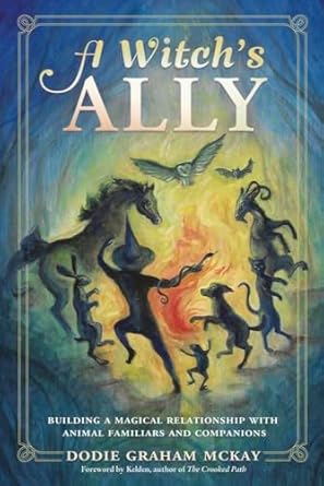 A Witch’s Ally: Building a Magical Relationship with Animal Familiars & Companions by Dodie Graham McKay