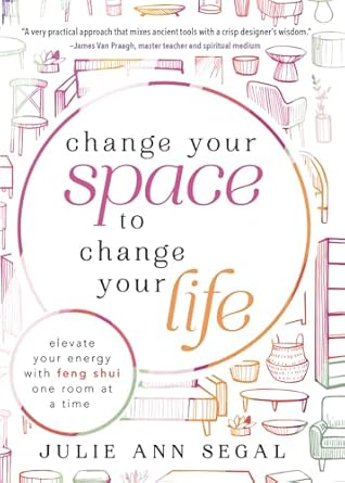 Change Your Space to Change Your Life: Elevate Your Energy with Feng Shui One Room at a Time by Julie Ann Segal