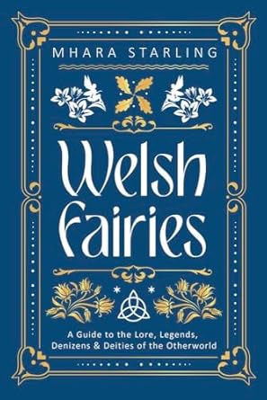 Welsh Fairies: A Guide to the Lore, Legends, Denizens & Deities of the Otherworld by Mhara Starling