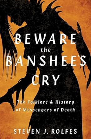 Beware the Banshee’s Cry: The Folklore & History of Messengers of Death by Steven J. Rolfes