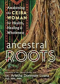 Ancestral Roots: Awakening the Ceiba Woman for Health, Healing & Wholeness by Dr Arletha Donnyale Lizana PhD