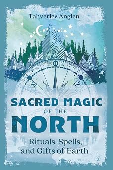 Sacred Magic of the North: Rituals, Spells, and Gifts of Earth by Tahverlee Anglen