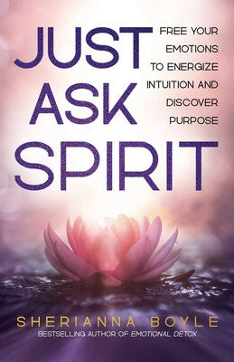 Just Ask Spirit: Free Your Emotions to Energize Intuition and Discover Purpose by Sherianna Boyle