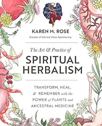 Art & Practice of Spiritual Herbalism: Transform, Heal, and Remember with the Power of Plants and Ancestral Medicine by Karen M. Rose