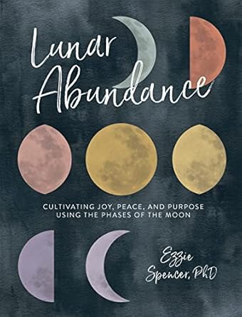 Lunar Abundance: Cultivating Joy, Peace, and Purpose Using the Phases of the Moon by Ezzie Spencer