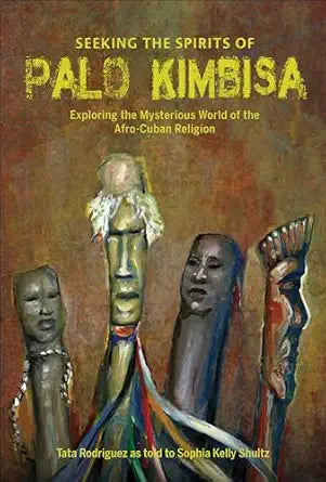 Seeking the Spirits of Palo Kimbisa: Exploring the Mysterious World of the Afro‑Cuban Religion by Sophia Kelly Shultz & Tata Rodriguez