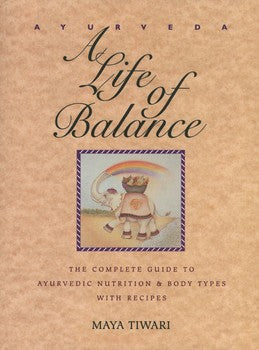 Ayurveda: A Life of Balance The Complete Guide to Ayurvedic Nutrition and Body Types with Recipes By Maya Tiwari